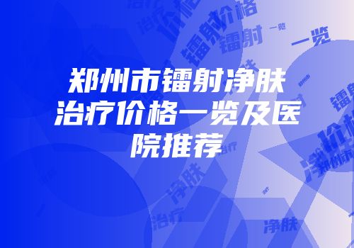 郑州市镭射净肤治疗价格一览及医院推荐
