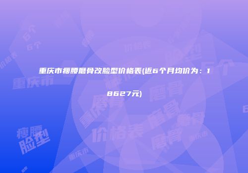 重庆市瘦腰磨骨改脸型价格表(近6个月均价为：18627元)