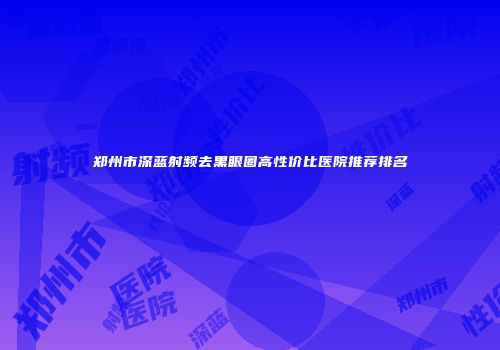 郑州市深蓝射频去黑眼圈高性价比医院推荐排名