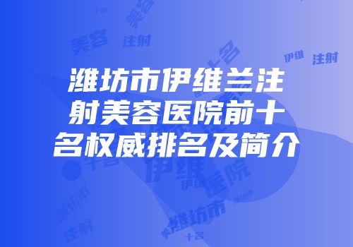 潍坊市伊维兰注射美容医院前十名权威排名及简介