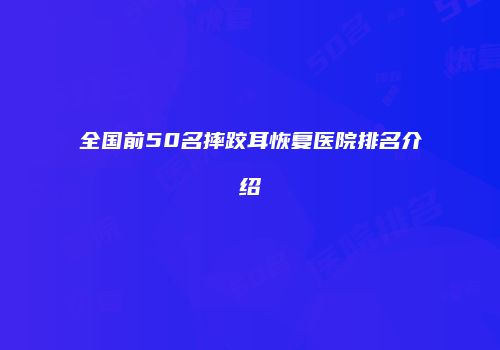 全国前50名摔跤耳恢复医院排名介绍