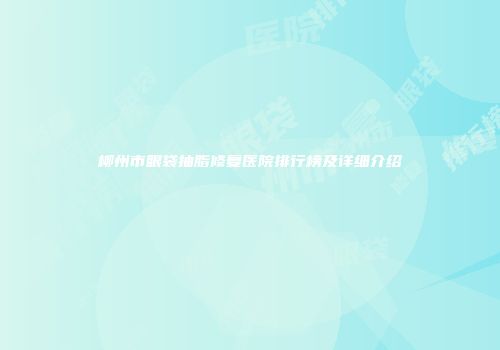 柳州市眼袋抽脂修复医院排行榜及详细介绍