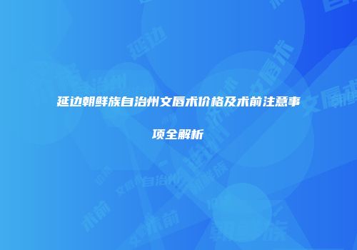 延边朝鲜族自治州文唇术价格及术前注意事项全解析