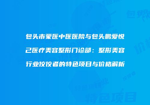 包头市蒙医中医医院与包头鹏爱悦己医疗美容整形门诊部：整形美容行业佼佼者的特色项目与价格解析