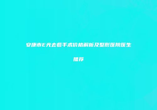 安康市E光去痘手术价格解析及整形医院医生推荐