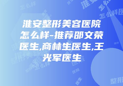淮安整形美容医院怎么样-推荐邵文荣医生,商林生医生,王光军医生