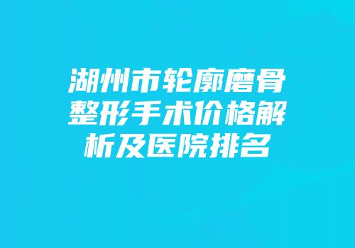 湖州市轮廓磨骨整形手术价格解析及医院排名