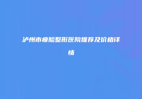 泸州市瘦脸整形医院推荐及价格详情