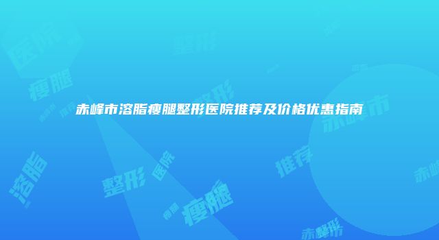 赤峰市溶脂瘦腿整形医院推荐及价格优惠指南