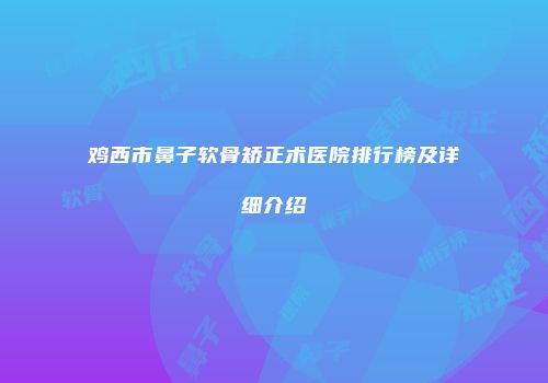 鸡西市鼻子软骨矫正术医院排行榜及详细介绍