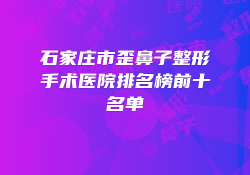 石家庄市歪鼻子整形手术医院排名榜前十名单