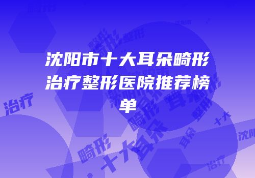 沈阳市十大耳朵畸形治疗整形医院推荐榜单
