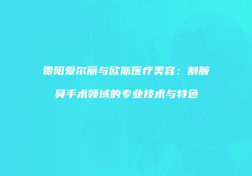 贵阳爱尔丽与欧斯医疗美容：割腋臭手术领域的专业技术与特色