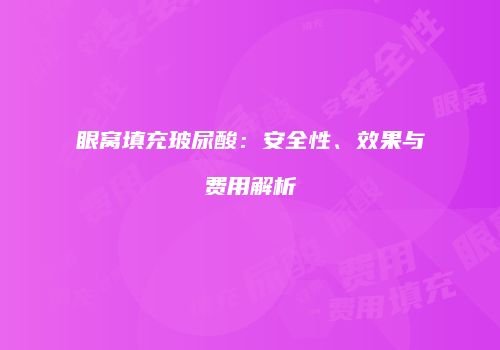 眼窝填充玻尿酸：安全性、效果与费用解析