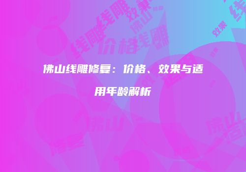 佛山线雕修复：价格、效果与适用年龄解析