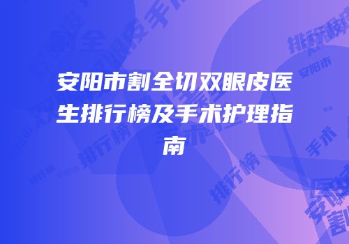 安阳市割全切双眼皮医生排行榜及手术护理指南