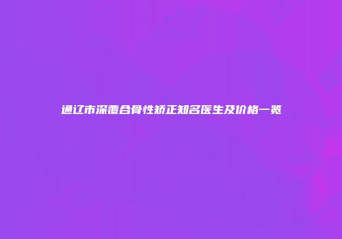 通辽市深覆合骨性矫正知名医生及价格一览