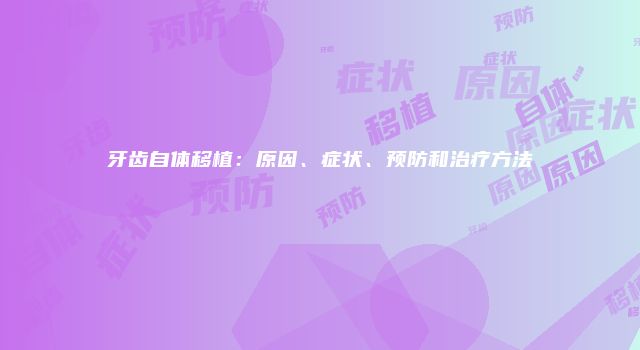 牙齿自体移植：原因、症状、预防和治疗方法