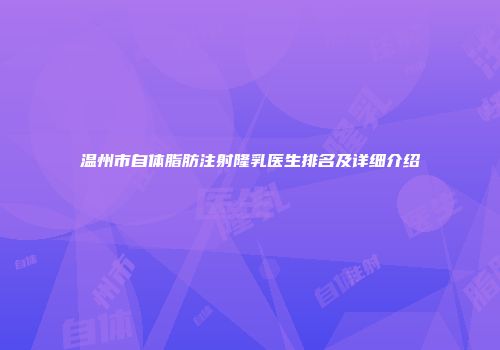 温州市自体脂肪注射隆乳医生排名及详细介绍