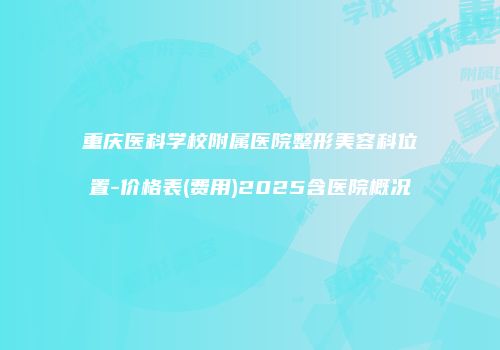 重庆医科学校附属医院整形美容科位置-价格表(费用)2025含医院概况