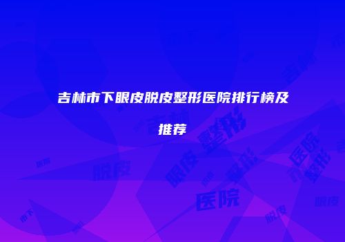 吉林市下眼皮脱皮整形医院排行榜及推荐