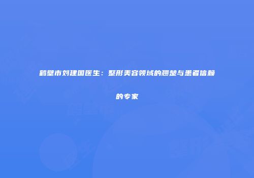鹤壁市刘建国医生：整形美容领域的翘楚与患者信赖的专家