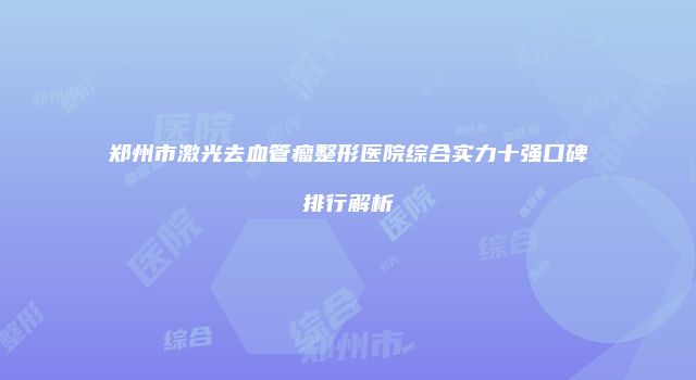 郑州市激光去血管瘤整形医院综合实力十强口碑排行解析