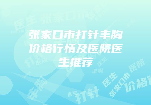 张家口市打针丰胸价格行情及医院医生推荐