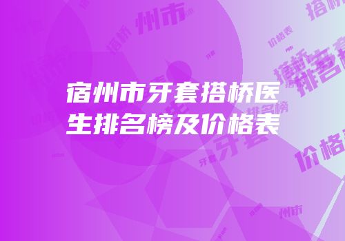 宿州市牙套搭桥医生排名榜及价格表