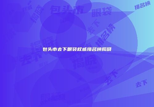 包头市去下眼袋权威排名榜揭晓