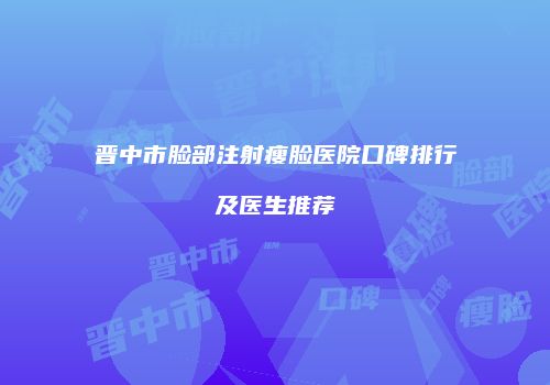 晋中市脸部注射瘦脸医院口碑排行及医生推荐