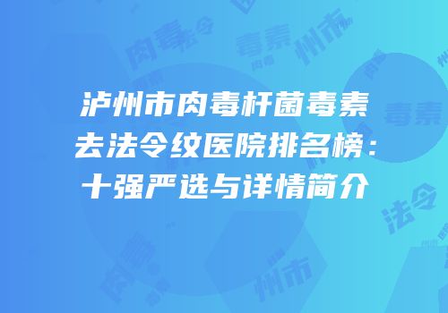 泸州市肉毒杆菌毒素去法令纹医院排名榜：十强严选与详情简介