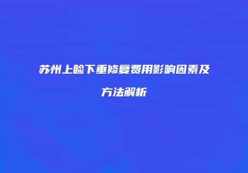 苏州上睑下垂修复费用影响因素及方法解析