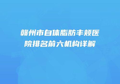 赣州市自体脂肪丰颊医院排名前六机构详解