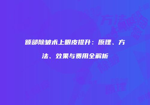额部除皱术上眼皮提升：原理、方法、效果与费用全解析