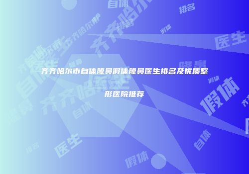 齐齐哈尔市自体隆鼻假体隆鼻医生排名及优质整形医院推荐