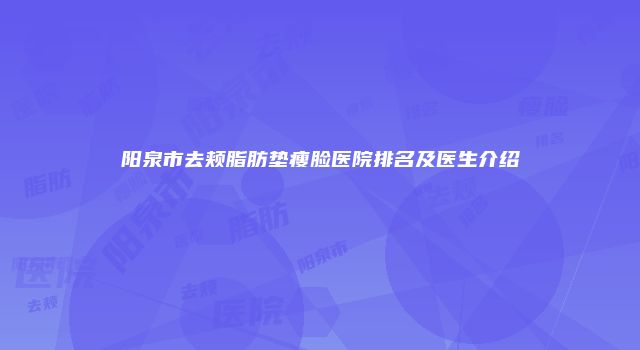 阳泉市去颊脂肪垫瘦脸医院排名及医生介绍