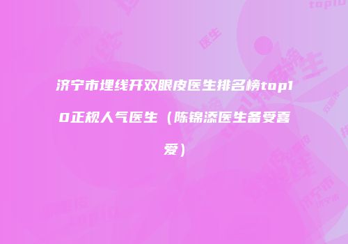 济宁市埋线开双眼皮医生排名榜top10正规人气医生（陈锦添医生备受喜爱）