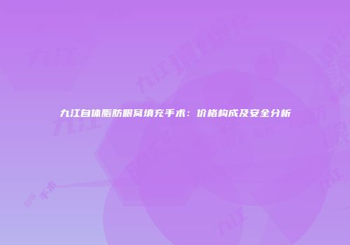 九江自体脂肪眼窝填充手术：价格构成及安全分析