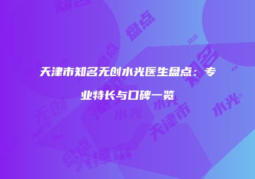 天津市知名无创水光医生盘点：专业特长与口碑一览