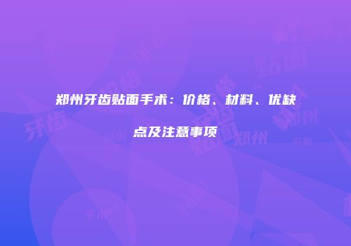 郑州牙齿贴面手术：价格、材料、优缺点及注意事项