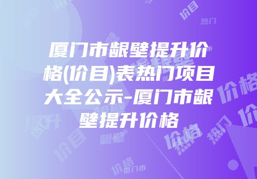 厦门市龈壁提升价格(价目)表热门项目大全公示-厦门市龈壁提升价格