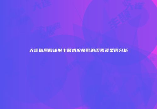 大连玻尿酸注射丰颞术价格影响因素及案例分析