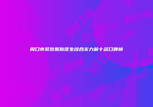周口市紧致肌肤医生综合实力前十名口碑榜
