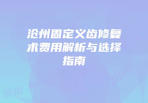 沧州固定义齿修复术费用解析与选择指南