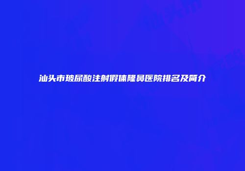 汕头市玻尿酸注射假体隆鼻医院排名及简介