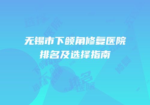 无锡市下颌角修复医院排名及选择指南