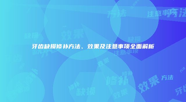牙齿缺损修补方法、效果及注意事项全面解析