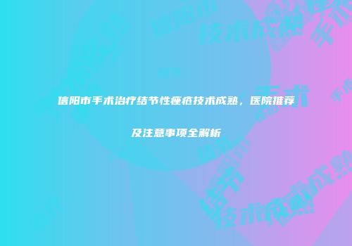 信阳市手术治疗结节性痤疮技术成熟，医院推荐及注意事项全解析