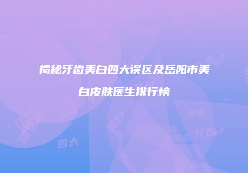 揭秘牙齿美白四大误区及岳阳市美白皮肤医生排行榜